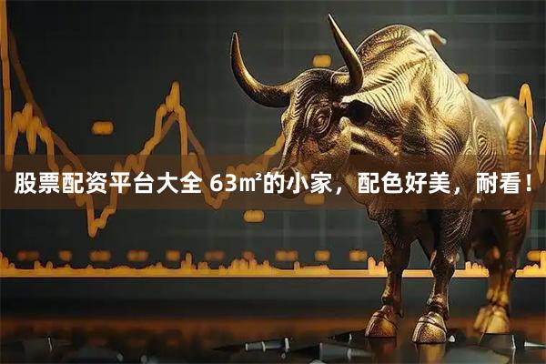 股票配资平台大全 63㎡的小家，配色好美，耐看！